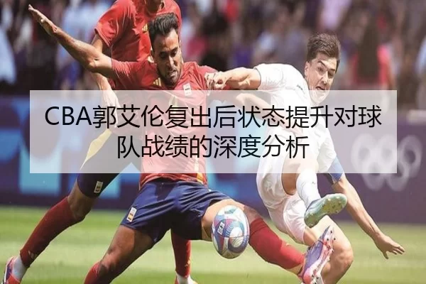 CBA郭艾伦复出后状态提升对球队战绩的深度分析